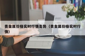 贵金属价格实时行情走势（贵金属价格实时行情）