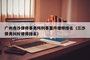 广州南沙律师事务所刑事案件律师排名（三沙债务纠纷律师排名）