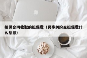 担保合同收取的担保费（民事纠纷交担保费什么意思）