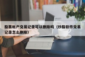 股票帐户交易记录可以删除吗（炒股软件交易记录怎么删除）