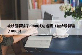 被炒股群骗了8000成功追回（被炒股群骗了8000）