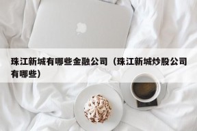 珠江新城有哪些金融公司（珠江新城炒股公司有哪些）