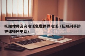 抚顺律师咨询电话免费律师电话（抚顺刑事辩护律师所电话）