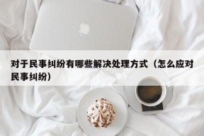 对于民事纠纷有哪些解决处理方式（怎么应对民事纠纷）