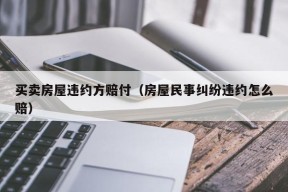 买卖房屋违约方赔付（房屋民事纠纷违约怎么赔）