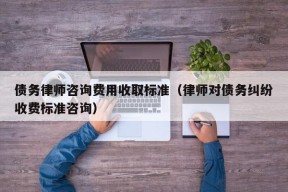 债务律师咨询费用收取标准（律师对债务纠纷收费标准咨询）