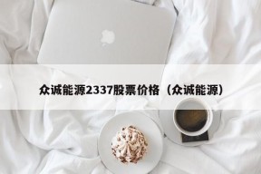 众诚能源2337股票价格（众诚能源）