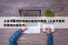 小米平板如何使用炒股软件赚钱（小米平板如何使用炒股软件）