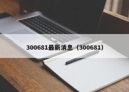 300681最新消息（300681）