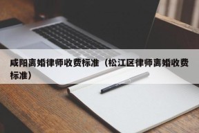 咸阳离婚律师收费标准（松江区律师离婚收费标准）