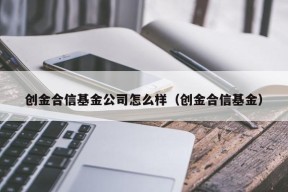 创金合信基金公司怎么样（创金合信基金）