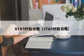 GTA5炒股攻略（JTA5炒股攻略）