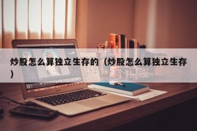 炒股怎么算独立生存的（炒股怎么算独立生存）