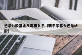 想学炒股基金从哪里入手（新手学基金还是炒股）