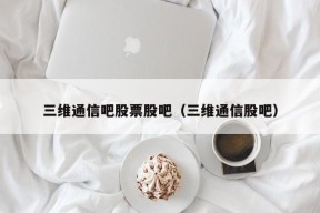 三维通信吧股票股吧（三维通信股吧）