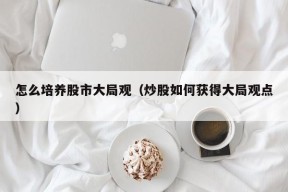 怎么培养股市大局观（炒股如何获得大局观点）