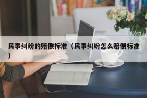 民事纠纷的赔偿标准（民事纠纷怎么赔偿标准）