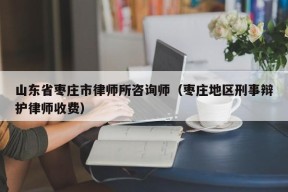 山东省枣庄市律师所咨询师（枣庄地区刑事辩护律师收费）