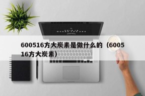 600516方大炭素是做什么的（600516方大炭素）