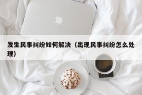 发生民事纠纷如何解决（出现民事纠纷怎么处理）