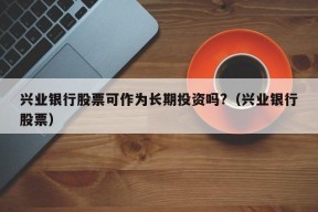 兴业银行股票可作为长期投资吗?（兴业银行股票）