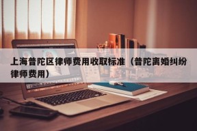 上海普陀区律师费用收取标准（普陀离婚纠纷律师费用）