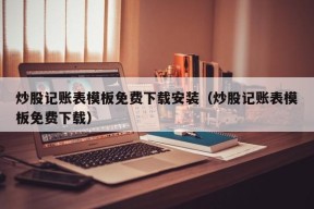 炒股记账表模板免费下载安装（炒股记账表模板免费下载）