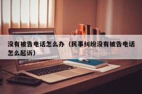 没有被告电话怎么办（民事纠纷没有被告电话怎么起诉）