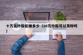 十万元炒股能赚多少（10万炒股可以发财吗）