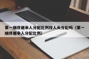 第一顺序继承人分配比例按人头分配吗（第一顺序继承人分配比例）