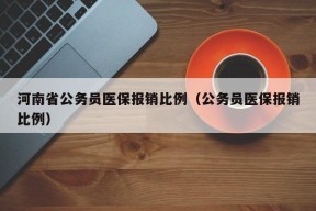 河南省公务员医保报销比例（公务员医保报销比例）