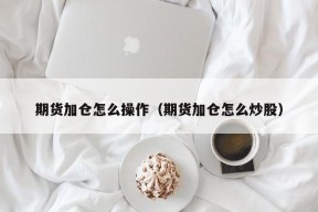 期货加仓怎么操作（期货加仓怎么炒股）