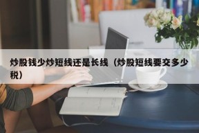 炒股钱少炒短线还是长线（炒股短线要交多少税）