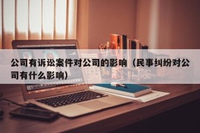 公司有诉讼案件对公司的影响（民事纠纷对公司有什么影响）