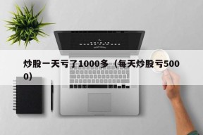 炒股一天亏了1000多（每天炒股亏5000）