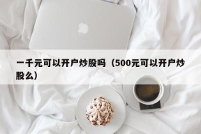 一千元可以开户炒股吗（500元可以开户炒股么）