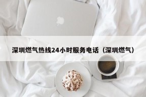 深圳燃气热线24小时服务电话（深圳燃气）