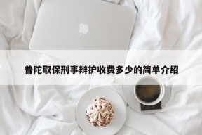 普陀取保刑事辩护收费多少的简单介绍