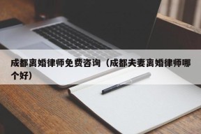 成都离婚律师免费咨询（成都夫妻离婚律师哪个好）