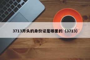 3713开头的身份证是哪里的（3713）