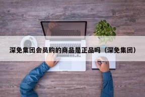 深免集团会员购的商品是正品吗（深免集团）