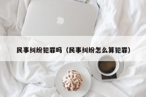 民事纠纷犯罪吗（民事纠纷怎么算犯罪）