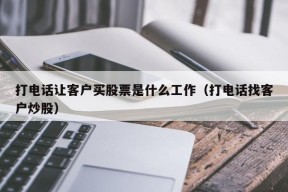 打电话让客户买股票是什么工作（打电话找客户炒股）