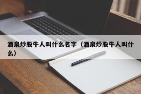 酒泉炒股牛人叫什么名字（酒泉炒股牛人叫什么）