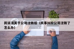 民诉法关于公司注销后（民事纠纷公司注销了怎么办）