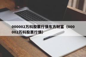 000002万科股票行情东方财富（000002万科股票行情）