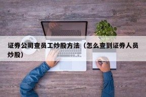 证券公司查员工炒股方法（怎么查到证券人员炒股）