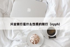 兴业银行是什么性质的银行（xyyh）