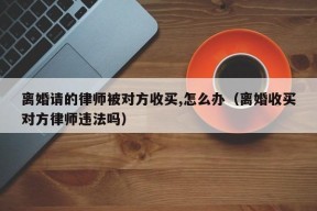 离婚请的律师被对方收买,怎么办（离婚收买对方律师违法吗）