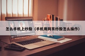 怎么手机上炒股（手机用网页炒股怎么操作）